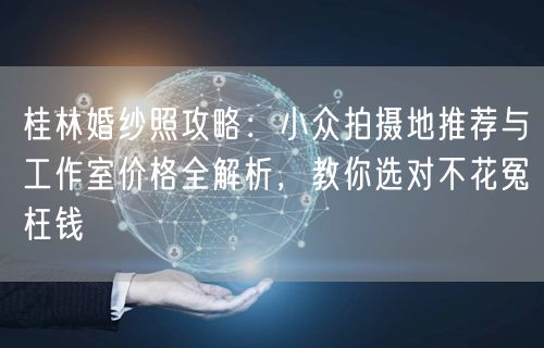 桂林婚纱照攻略：小众拍摄地推荐与工作室价格全解析，教你选对不花冤枉钱