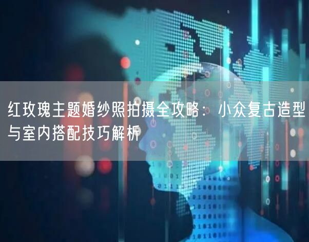 红玫瑰主题婚纱照拍摄全攻略：小众复古造型与室内搭配技巧解析