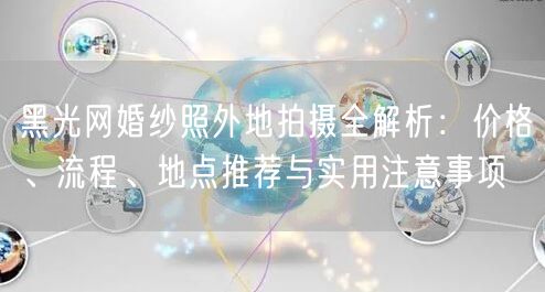 黑光网婚纱照外地拍摄全解析：价格、流程、地点推荐与实用注意事项