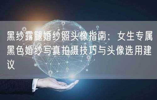 黑纱露腿婚纱照头像指南：女生专属黑色婚纱写真拍摄技巧与头像选用建议