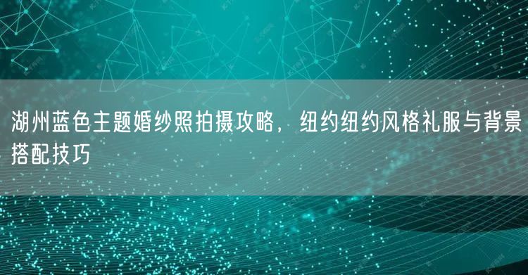 湖州蓝色主题婚纱照拍摄攻略，纽约纽约风格礼服与背景搭配技巧