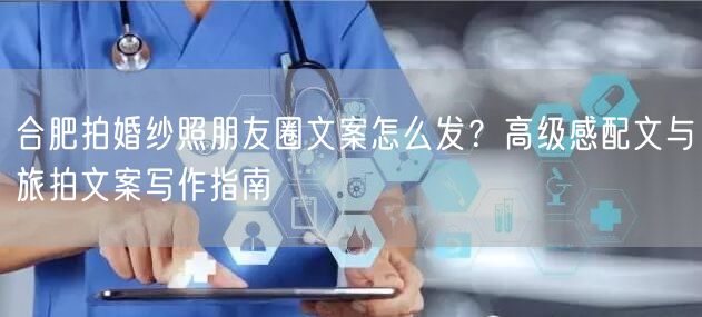 合肥拍婚纱照朋友圈文案怎么发？高级感配文与旅拍文案写作指南