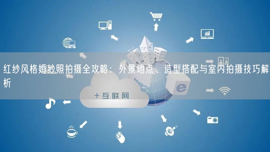 红纱风格婚纱照拍摄全攻略：外景地点、造型搭配与室内拍摄技巧解析