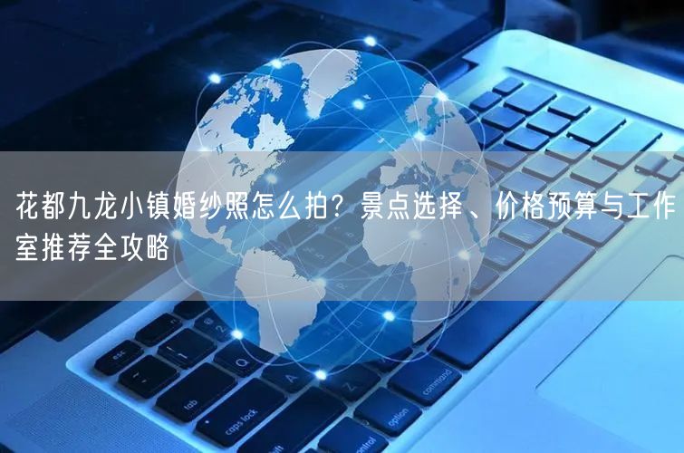 花都九龙小镇婚纱照怎么拍？景点选择、价格预算与工作室推荐全攻略