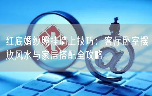红底婚纱照挂墙上技巧：客厅卧室摆放风水与家居搭配全攻略