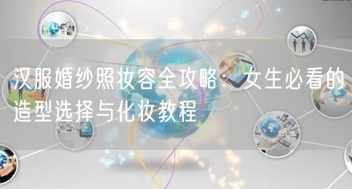 汉服婚纱照妆容全攻略：女生必看的造型选择与化妆教程