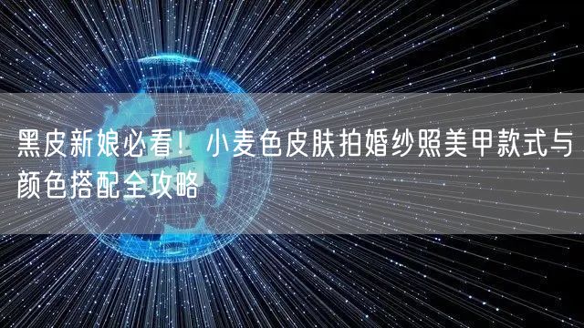 黑皮新娘必看！小麦色皮肤拍婚纱照美甲款式与颜色搭配全攻略