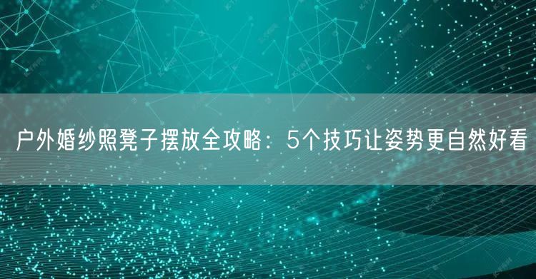 户外婚纱照凳子摆放全攻略:5个技巧让姿势更自然好看