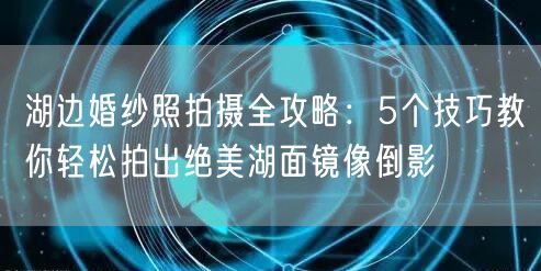 湖边婚纱照拍摄全攻略：5个技巧教你轻松拍出绝美湖面镜像倒影