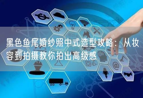 黑色鱼尾婚纱照中式造型攻略：从妆容到拍摄教你拍出高级感