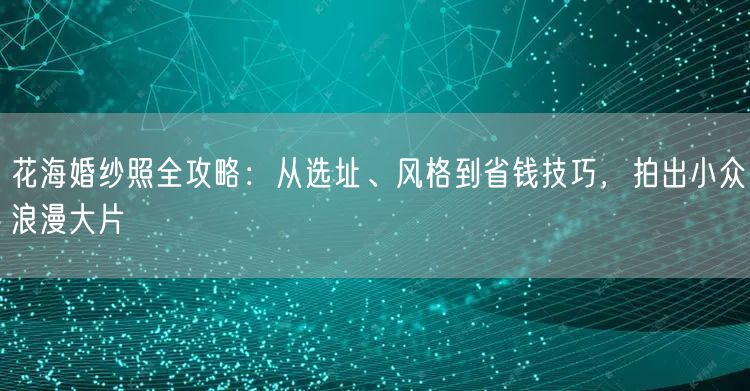 花海婚纱照全攻略:从选址、风格到省钱技巧,拍出小众浪漫大片