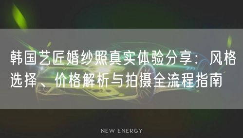 韩国艺匠婚纱照真实体验分享：风格选择、价格解析与拍摄全流程指南