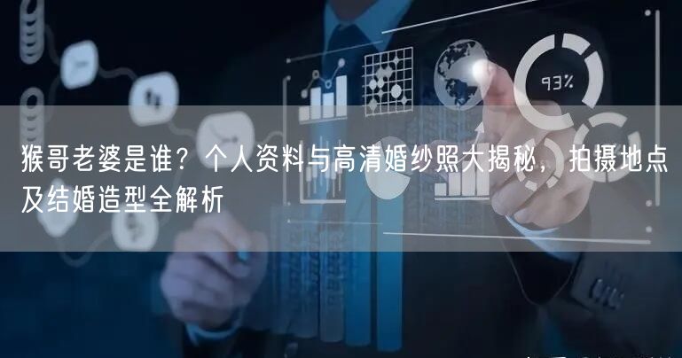 猴哥老婆是谁？个人资料与高清婚纱照大揭秘，拍摄地点及结婚造型全解析