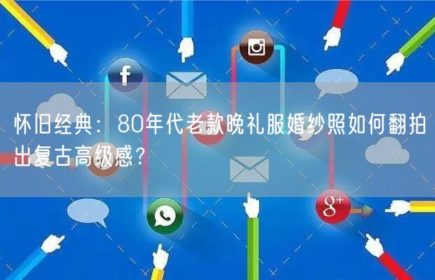 怀旧经典：80年代老款晚礼服婚纱照如何翻拍出复古高级感？