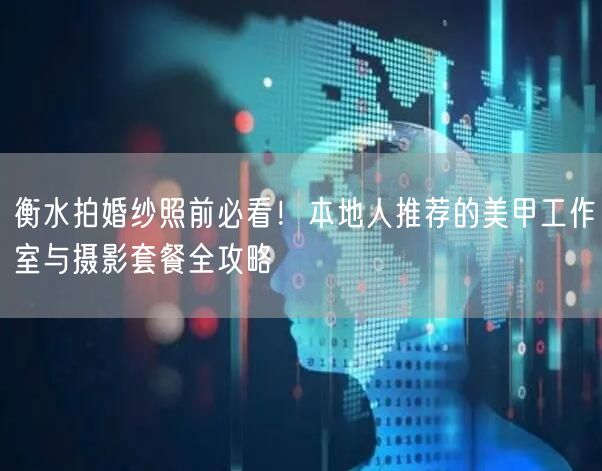 衡水拍婚纱照前必看！本地人推荐的美甲工作室与摄影套餐全攻略
