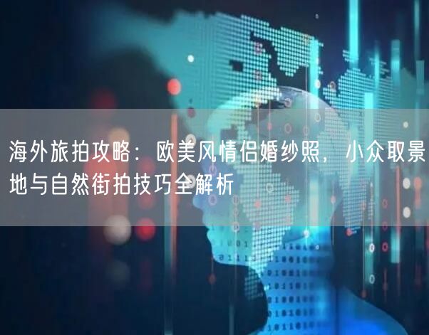 海外旅拍攻略：欧美风情侣婚纱照，小众取景地与自然街拍技巧全解析