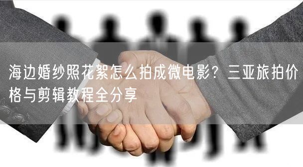海边婚纱照花絮怎么拍成微电影？三亚旅拍价格与剪辑教程全分享