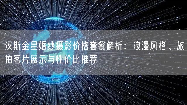 汉斯金星婚纱摄影价格套餐解析：浪漫风格、旅拍客片展示与性价比推荐
