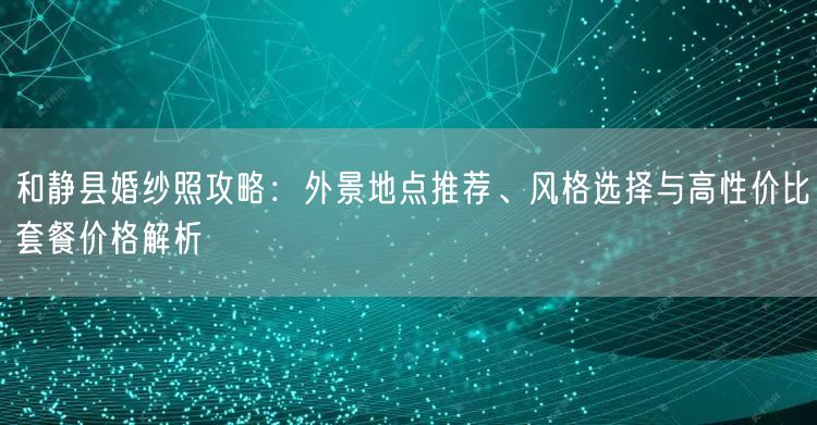 和静县婚纱照攻略：外景地点推荐、风格选择与高性价比套餐价格解析