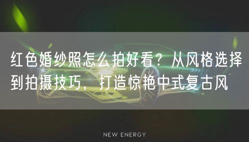 红色婚纱照怎么拍好看？从风格选择到拍摄技巧，打造惊艳中式复古风