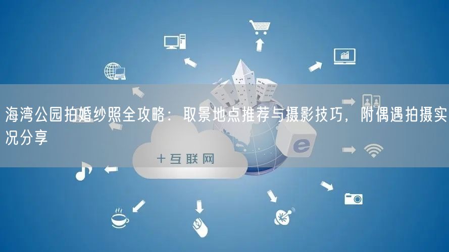 海湾公园拍婚纱照全攻略：取景地点推荐与摄影技巧，附偶遇拍摄实况分享