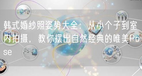 韩式婚纱照姿势大全：从小个子到室内拍摄，教你摆出自然经典的唯美Pose