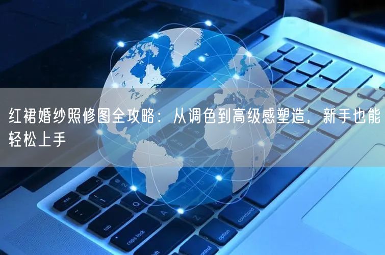 红裙婚纱照修图全攻略：从调色到高级感塑造，新手也能轻松上手
