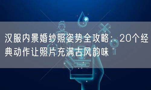 汉服内景婚纱照姿势全攻略：20个经典动作让照片充满古风韵味