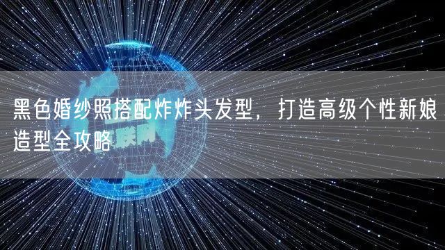 黑色婚纱照搭配炸炸头发型，打造高级个性新娘造型全攻略