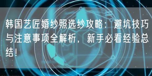 韩国艺匠婚纱照选纱攻略：避坑技巧与注意事项全解析，新手必看经验总结！