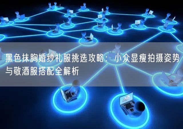 黑色抹胸婚纱礼服挑选攻略：小众显瘦拍摄姿势与敬酒服搭配全解析