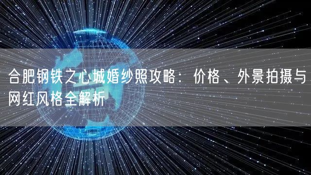 合肥钢铁之心城婚纱照攻略：价格、外景拍摄与网红风格全解析