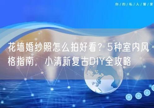 花墙婚纱照怎么拍好看?5种室内风格指南,小清新复古DIY全攻略