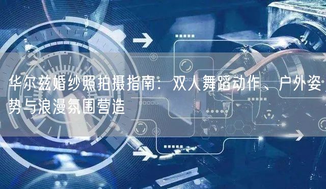 华尔兹婚纱照拍摄指南：双人舞蹈动作、户外姿势与浪漫氛围营造