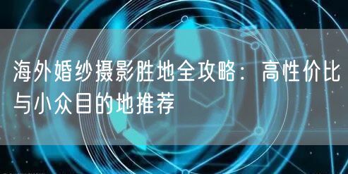 海外婚纱摄影胜地全攻略：高性价比与小众目的地推荐