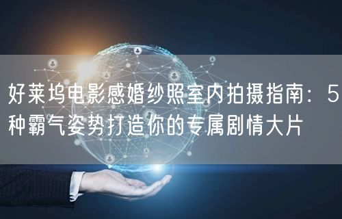 好莱坞电影感婚纱照室内拍摄指南：5种霸气姿势打造你的专属剧情大片