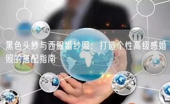 黑色头纱与西服婚纱照：打造个性高级感婚照的搭配指南