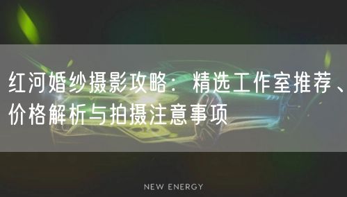 红河婚纱摄影攻略：精选工作室推荐、价格解析与拍摄注意事项