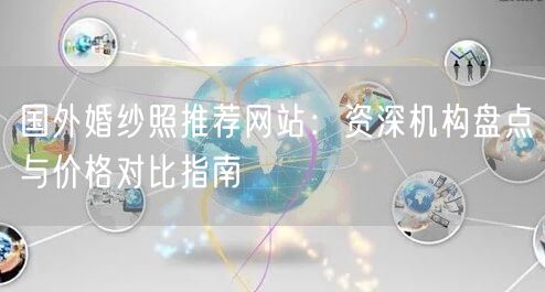 国外婚纱照推荐网站：资深机构盘点与价格对比指南