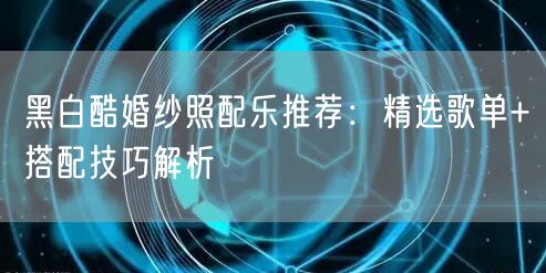 黑白酷婚纱照配乐推荐：精选歌单+搭配技巧解析