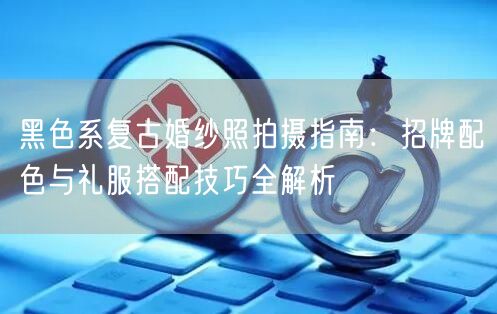 黑色系复古婚纱照拍摄指南：招牌配色与礼服搭配技巧全解析