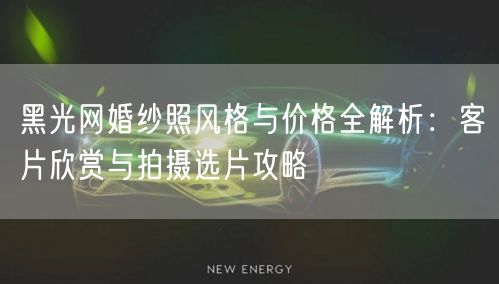 黑光网婚纱照风格与价格全解析：客片欣赏与拍摄选片攻略
