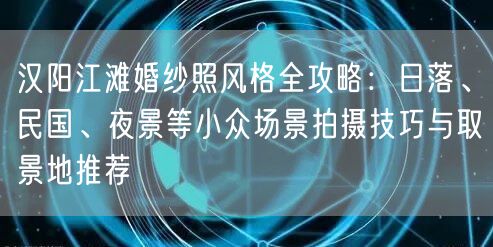 汉阳江滩婚纱照风格全攻略：日落、民国、夜景等小众场景拍摄技巧与取景地推荐