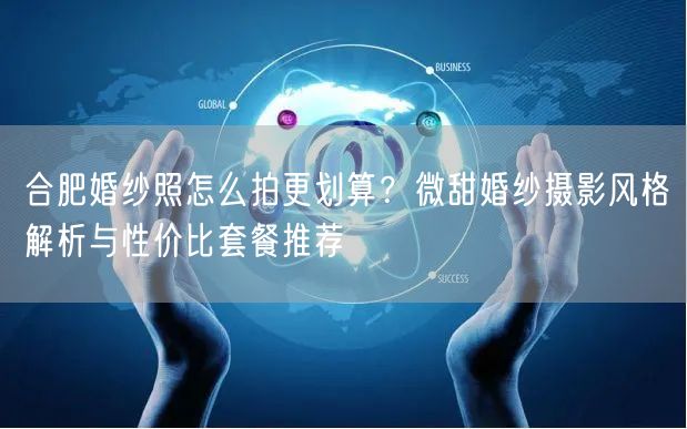 合肥婚纱照怎么拍更划算？微甜婚纱摄影风格解析与性价比套餐推荐