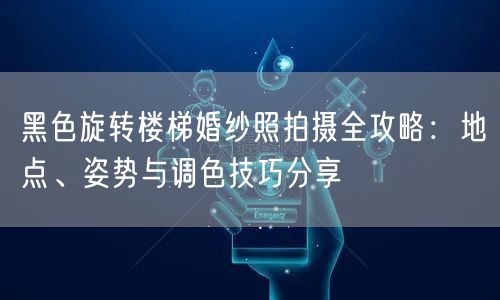 黑色旋转楼梯婚纱照拍摄全攻略：地点、姿势与调色技巧分享
