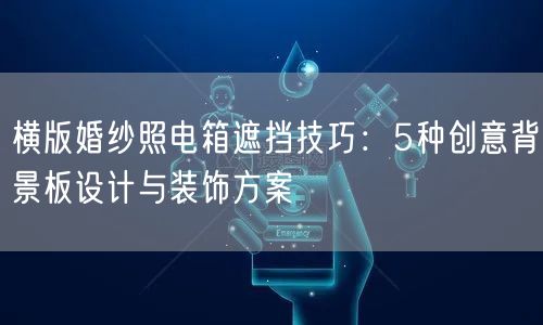 横版婚纱照电箱遮挡技巧：5种创意背景板设计与装饰方案