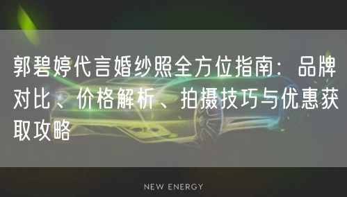 郭碧婷代言婚纱照全方位指南：品牌对比、价格解析、拍摄技巧与优惠获取攻略