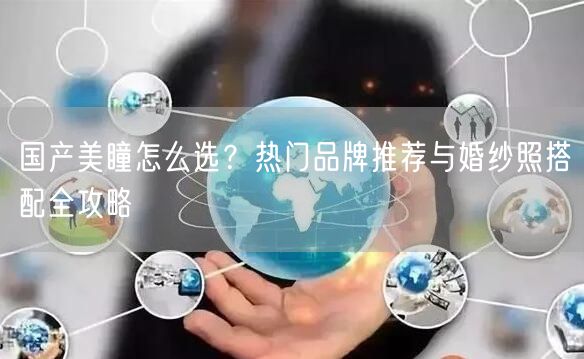 国产美瞳怎么选？热门品牌推荐与婚纱照搭配全攻略