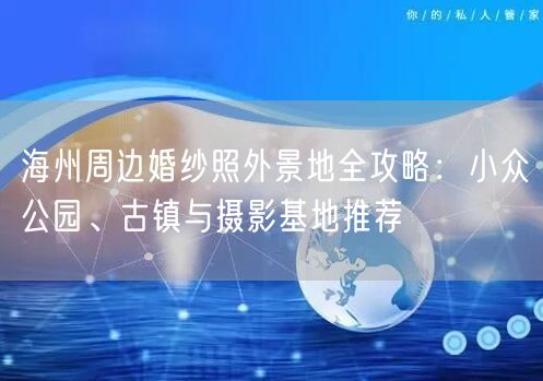 海州周边婚纱照外景地全攻略：小众公园、古镇与摄影基地推荐