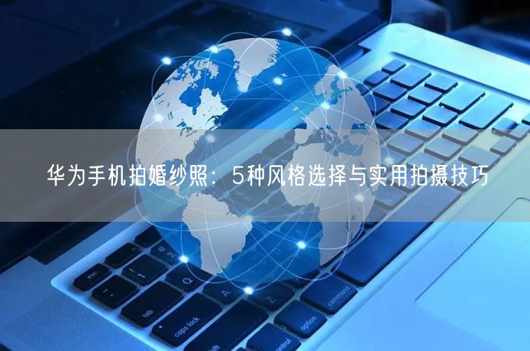 华为手机拍婚纱照：5种风格选择与实用拍摄技巧